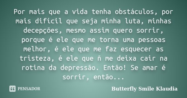 Por mais que a vida tenha obstáculos, por mais difícil que seja minha luta, minhas decepções, mesmo assim quero sorrir, porque é ele que me torna uma pessoas me... Frase de Butterfly Smile Klaudia.