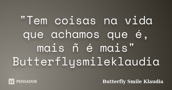 "Tem coisas na vida que achamos que é, mais ñ é mais" Butterflysmileklaudia... Frase de Butterfly Smile Klaudia.