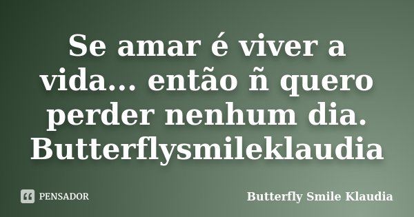 Se amar é viver a vida... então ñ quero perder nenhum dia. Butterflysmileklaudia... Frase de Butterfly Smile Klaudia.