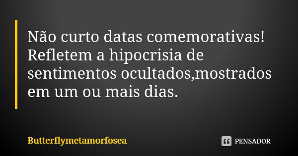 Não curto datas comemorativas! Refletem a hipocrisia de sentimentos ocultados,mostrados em um ou mais dias.... Frase de Butterflymetamorfosea.