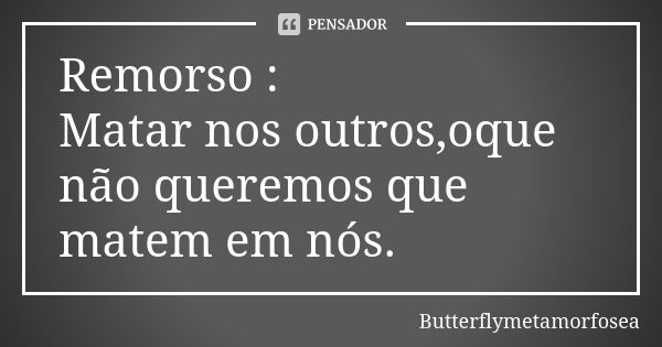 Remorso : Matar nos outros,oque não queremos que matem em nós.... Frase de Butterflymetamorfosea.