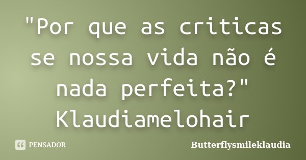 "Por que as criticas se nossa vida não é nada perfeita?" Klaudiamelohair... Frase de Butterflysmileklaudia.