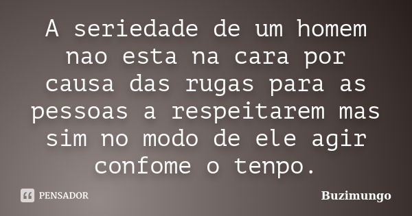 A seriedade de um homem nao esta na cara por causa das rugas para as pessoas a respeitarem mas sim no modo de ele agir confome o tenpo.... Frase de Buzimungo.