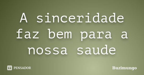 A sinceridade faz bem para a nossa saude... Frase de Buzimungo.