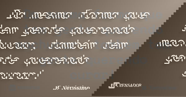 Da mesma forma que tem gente querendo machucar, também tem gente querendo curar!... Frase de B. Veríssimo..