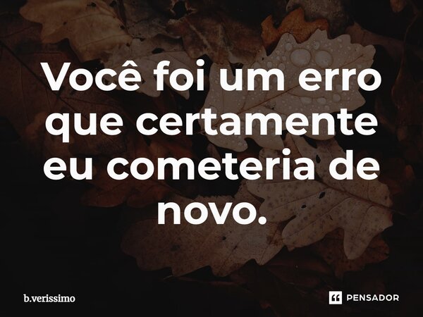 ⁠Você foi um erro que certamente eu cometeria de novo.... Frase de b.verissimo.