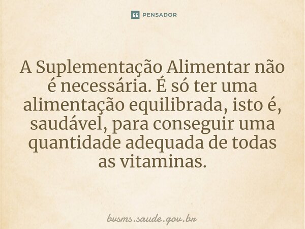 ⁠A Suplementação Alimentar não é necessária. É só ter uma alimentação equilibrada, isto é, saudável, para conseguir uma quantidade adequada de todas as vitamina... Frase de bvsms.saude.gov.br.