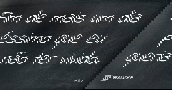 Fim de mais um dia péssimo que eu queria não ter vivido.... Frase de Bvv.