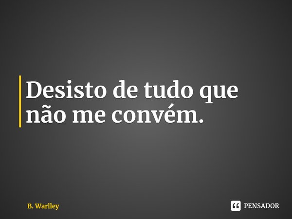 ⁠Desisto de tudo que não me convém.... Frase de B. Warlley.