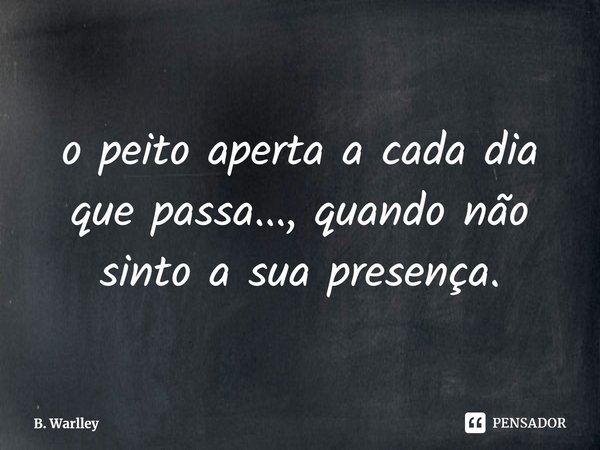 ⁠o peito aperta a cada dia que passa..., quando não sinto a sua presença.... Frase de B. Warlley.