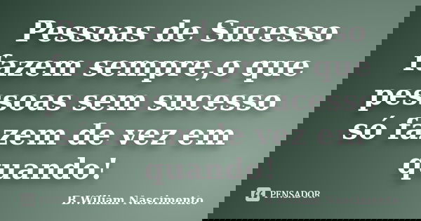 Pessoas de Sucesso fazem sempre,o que pessoas sem sucesso só fazem de vez em quando!... Frase de B.Wiliam Nascimento.