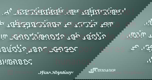A sociedade me deprime! Me decepciona e cria em mim um sentimento de ódio e repúdio por seres humanos.... Frase de Byaa Stephany.
