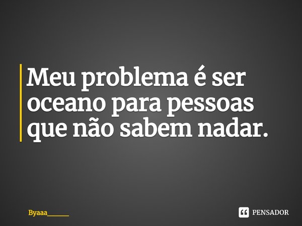 Meu problema é ser oceano⁠ para pessoas que não sabem nadar.... Frase de Byaaa____.