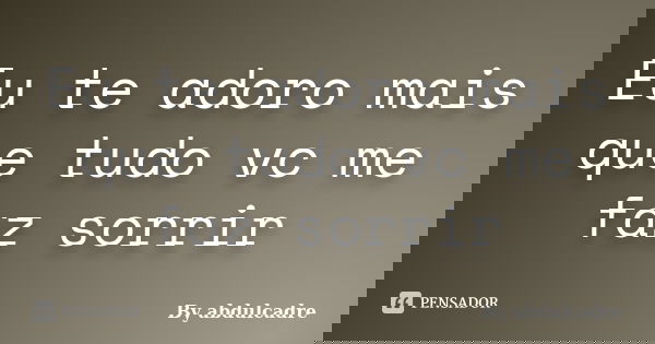 Eu te adoro mais que tudo vc me faz sorrir... Frase de By abdulcadre.
