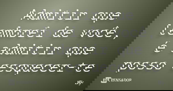 Admitir que lembrei de você, é admitir que posso esquecer-te... Frase de By.