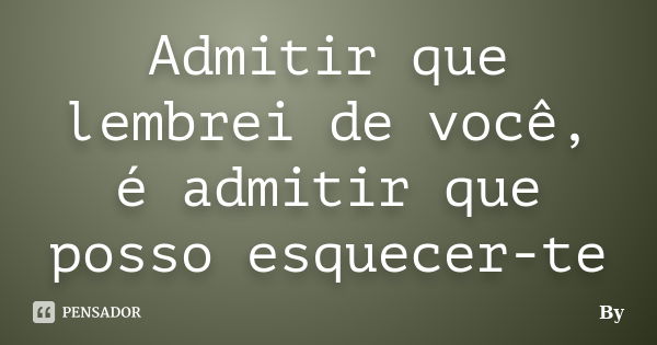 Admitir que lembrei de você, é admitir que posso esquecer-te... Frase de By.