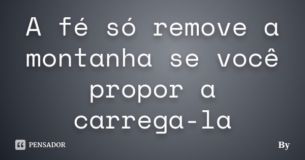 A fé só remove a montanha se você propor a carrega-la... Frase de By.