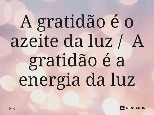 A gratidão é o azeite da luz / A gratidão é a energia da luz... Frase de by.