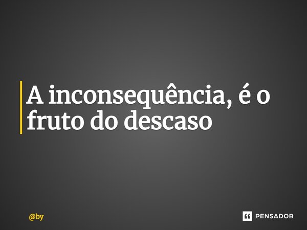 ⁠A inconsequência, é o fruto do descaso... Frase de by.