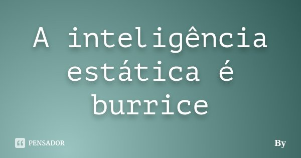 A inteligência estática é burrice... Frase de By.