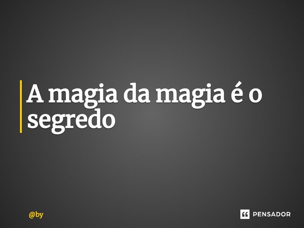 A magia da magia é o segredo... Frase de by.