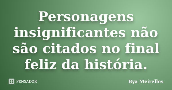 Personagens insignificantes não são citados no final feliz da história.... Frase de Bya Meirelles.