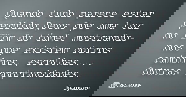 Quando tudo parece estar perdido,Deus põe uma luz no fim do túnel mostrando-nos que existem outros caminhos, escolhas... Outras oportunidades.... Frase de byamare.