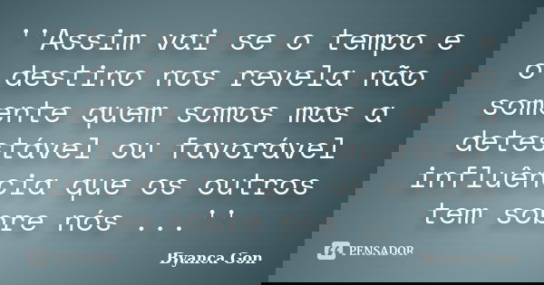 ''Assim vai se o tempo e o destino nos revela não somente quem somos mas a detestável ou favorável influência que os outros tem sobre nós ...''... Frase de Byanca Gon.