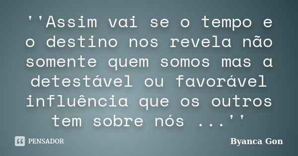 ''Assim vai se o tempo e o destino nos revela não somente quem somos mas a detestável ou favorável influência que os outros tem sobre nós ...''... Frase de Byanca Gon.