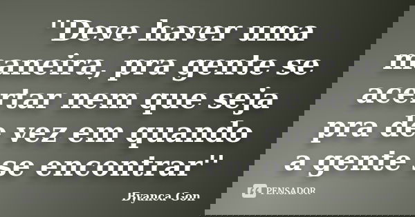 ''Deve haver uma maneira, pra gente se acertar nem que seja pra de vez em quando a gente se encontrar''... Frase de Byanca Gon.