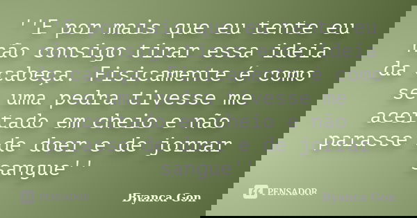 ''E por mais que eu tente eu não consigo tirar essa ideia da cabeça. Fisicamente é como se uma pedra tivesse me acertado em cheio e não parasse de doer e de jor... Frase de Byanca Gon.