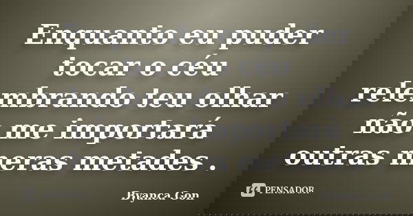 Enquanto eu puder tocar o céu relembrando teu olhar não me importará outras meras metades .... Frase de Byanca Gon.