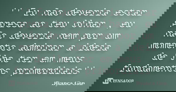 '' Eu não deveria estar presa ao teu olhar , eu não deveria nem por um momento admirar a ideia de lhe ter em meus fundamentos primordiais''... Frase de Byanca Gon.