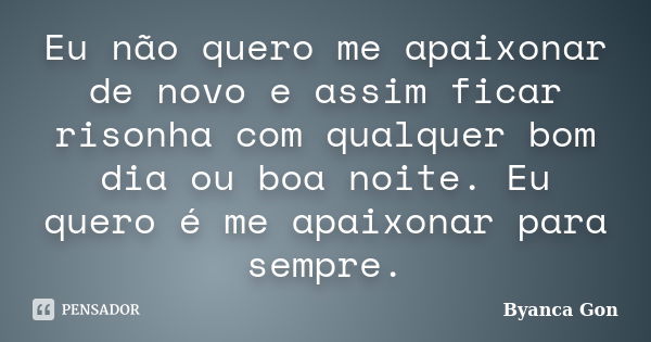 Eu não quero me apaixonar de novo e assim ficar risonha com qualquer bom dia ou boa noite. Eu quero é me apaixonar para sempre.... Frase de Byanca Gon.