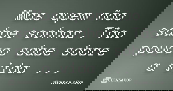 Mas quem não sabe sonhar. Tão pouco sabe sobre a vida ...... Frase de Byanca Gon.