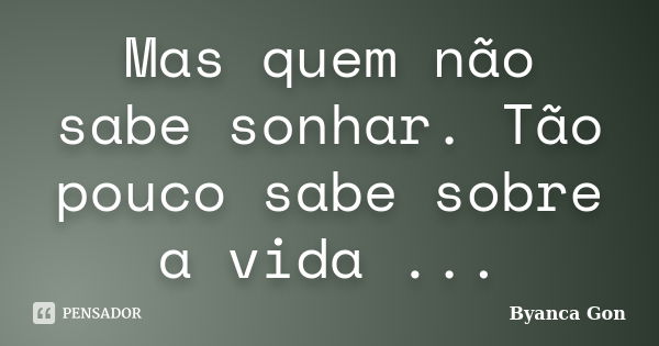 Mas quem não sabe sonhar. Tão pouco sabe sobre a vida ...... Frase de Byanca Gon.