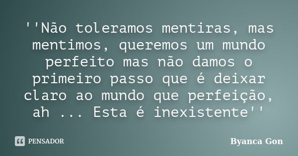 ''Não toleramos mentiras, mas mentimos, queremos um mundo perfeito mas não damos o primeiro passo que é deixar claro ao mundo que perfeição, ah ... Esta é inexi... Frase de Byanca Gon.