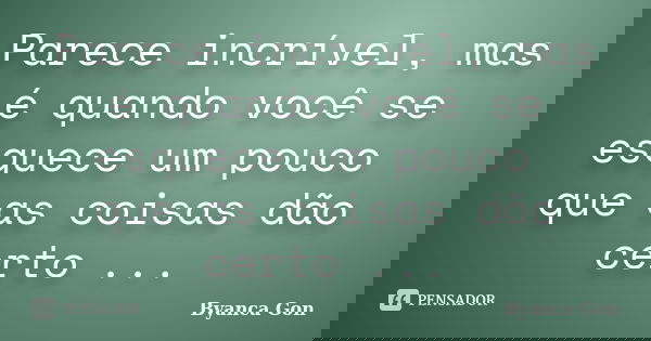 Parece incrível, mas é quando você se esquece um pouco que as coisas dão certo ...... Frase de Byanca Gon.