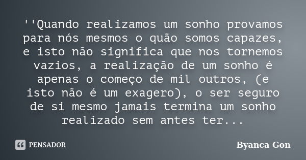 ''Quando realizamos um sonho provamos para nós mesmos o quão somos capazes, e isto não significa que nos tornemos vazios, a realização de um sonho é apenas o co... Frase de Byanca Gon.