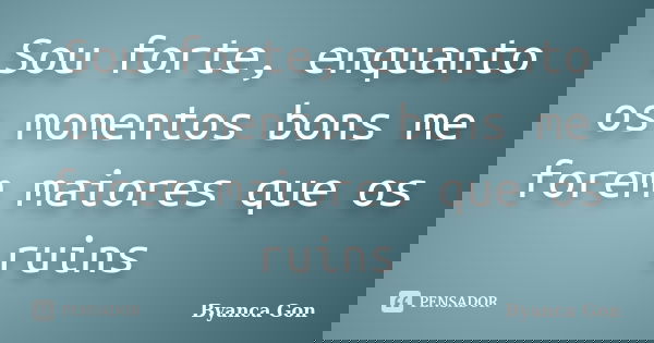 Sou forte, enquanto os momentos bons me forem maiores que os ruins... Frase de Byanca Gon.