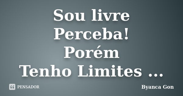 Sou livre Perceba! Porém Tenho Limites ...... Frase de Byanca Gon.