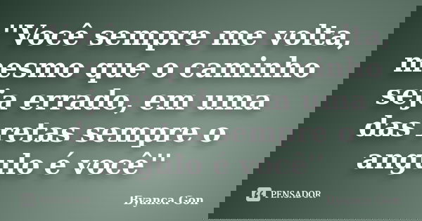 ''Você sempre me volta, mesmo que o caminho seja errado, em uma das retas sempre o angulo é você''... Frase de Byanca Gon.