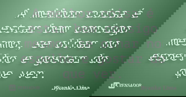 A melhor coisa é estar bem consigo mesmo, se olhar no espelho e gostar do que ver.... Frase de Byanka Lima.