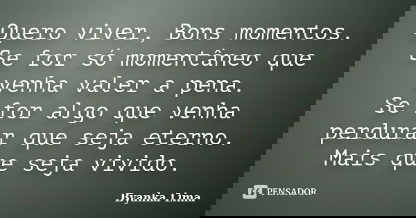 Quero viver, Bons momentos. Se for só momentâneo que venha valer a pena. Se for algo que venha perdurar que seja eterno. Mais que seja vivido.... Frase de Byanka Lima.