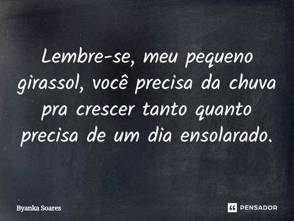 Lembre-se, meu pequeno girassol, você precisa da chuva pra crescer tanto quanto precisa de um dia ensolarado.... Frase de Byanka Soares.