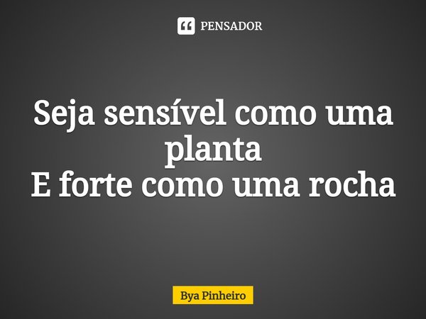 ⁠Seja sensível como uma planta
E forte como uma rocha... Frase de Bya Pinheiro.