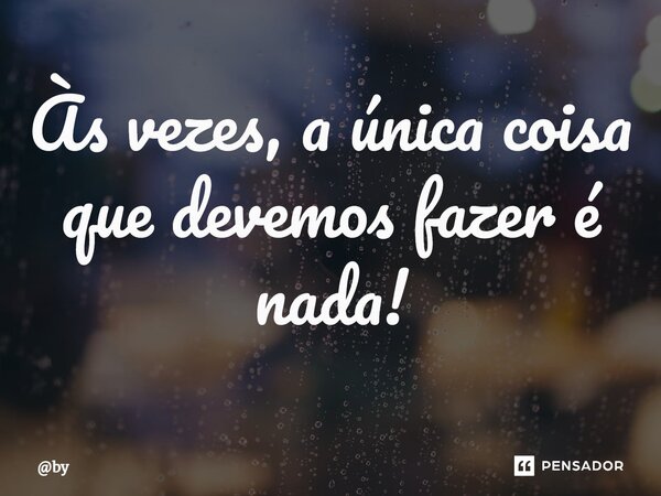 ⁠Às vezes, a única coisa que devemos fazer é nada!... Frase de by.