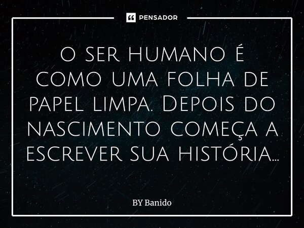 o ser humano é como uma folha de papel limpa. Depois do nascimento começa a escrever sua história...⁠... Frase de BY Banido.