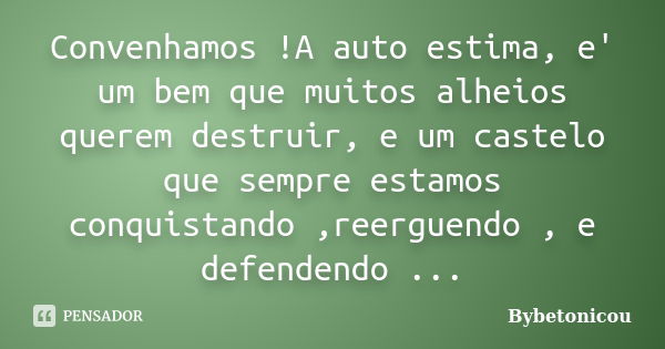 Convenhamos !A auto estima, e' um bem que muitos alheios querem destruir, e um castelo que sempre estamos conquistando ,reerguendo , e defendendo ...... Frase de Bybetonicou.