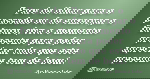 Pare de olhar para o passado ou de enxergar o futuro, viva o momento presente para poder apreciar tudo que este presente tem de bom!... Frase de By: Bianca Lobo.